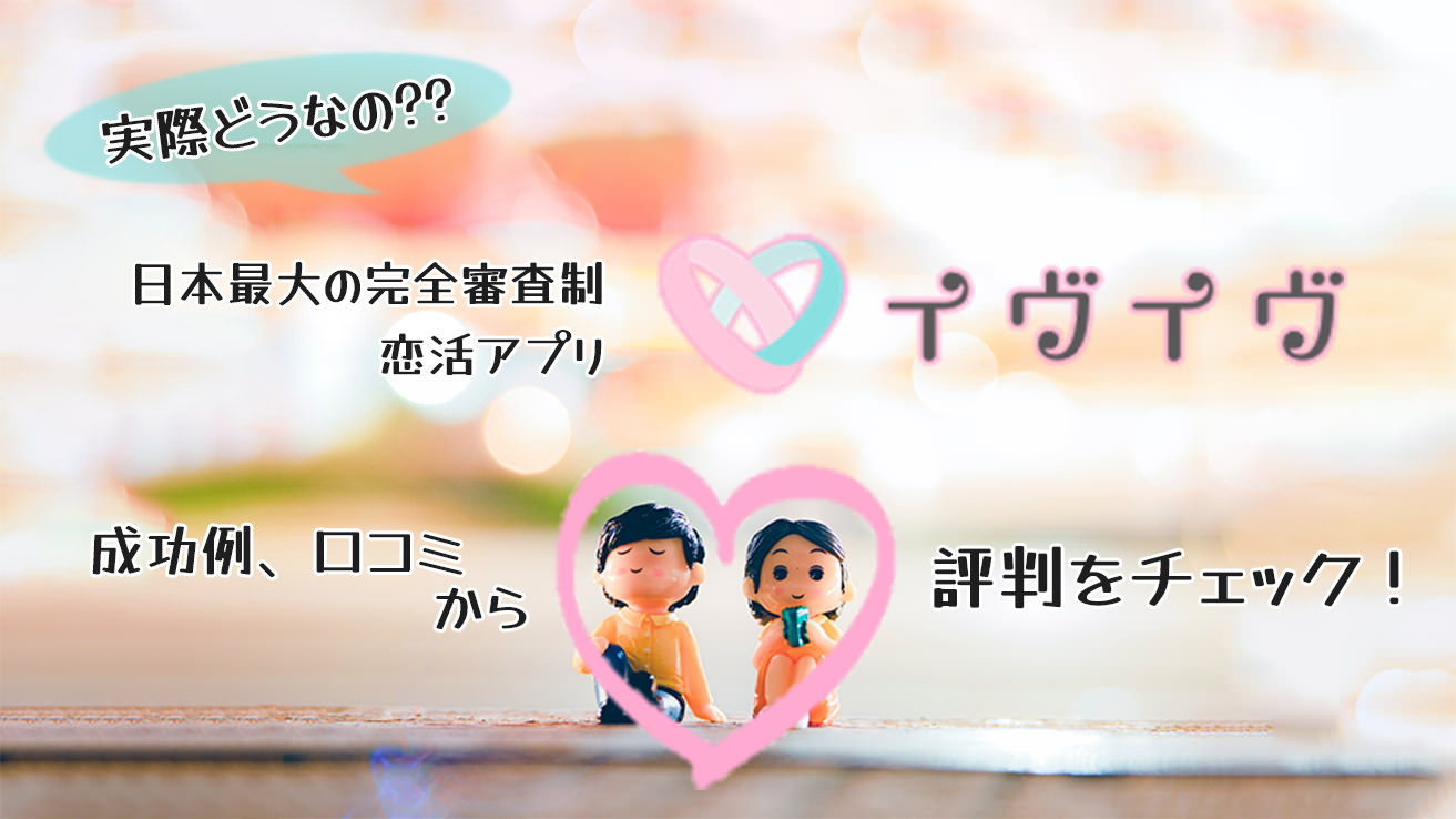 日本最大の完全審査制恋活アプリ「イヴイヴ」成功例、口コミから評判をチェック！